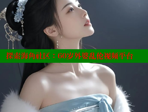 探索海角社区：60岁外婆乱伦视频平台