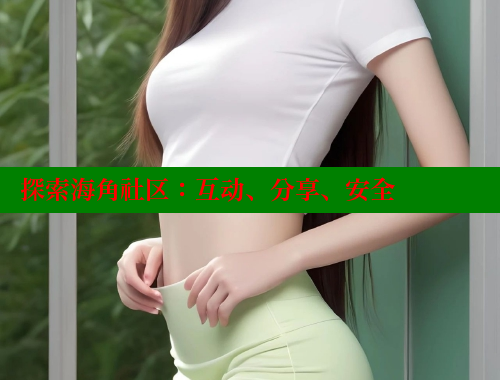 探索海角社区：互动、分享、安全