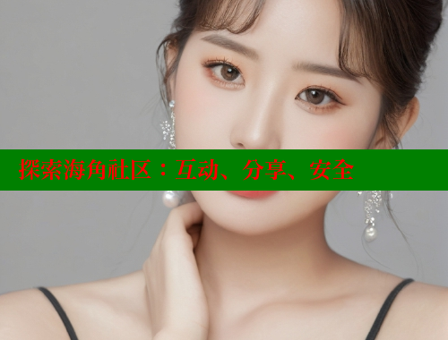 探索海角社区：互动、分享、安全