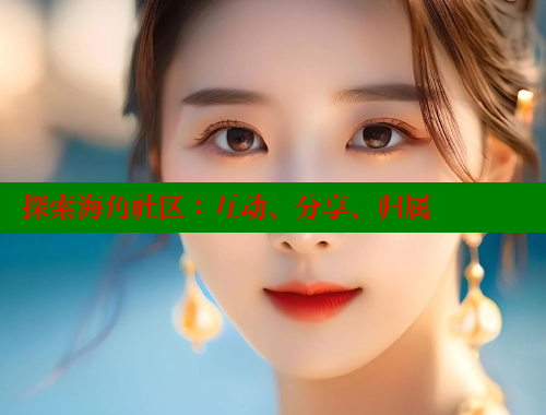 探索海角社区:互动、分享、归属 探索海角社区:互动、分享、归属