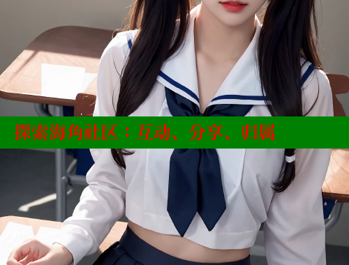 探索海角社区：互动、分享、归属