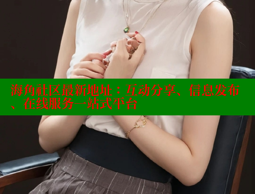 海角社区最新地址：互动分享、信息发布、在线服务一站式平台