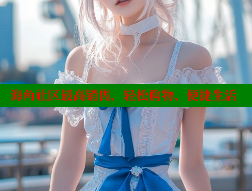 海角社区最高销售，轻松购物、便捷生活