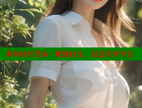 海角社区登录：便捷社交、信息共享平台