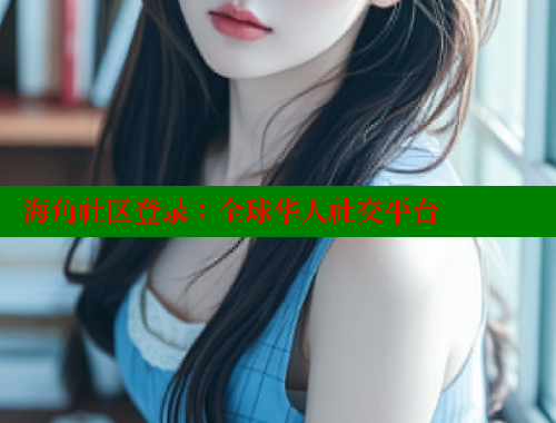 海角社区登录：全球华人社交平台