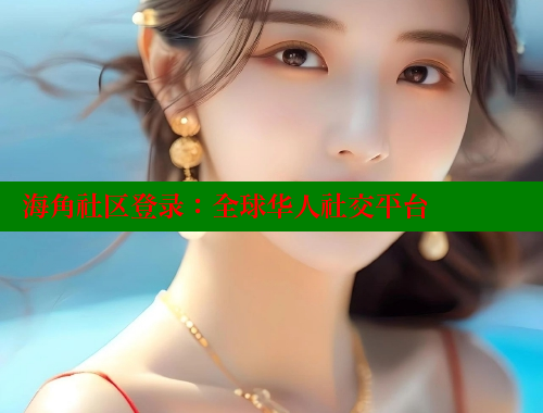 海角社区登录：全球华人社交平台