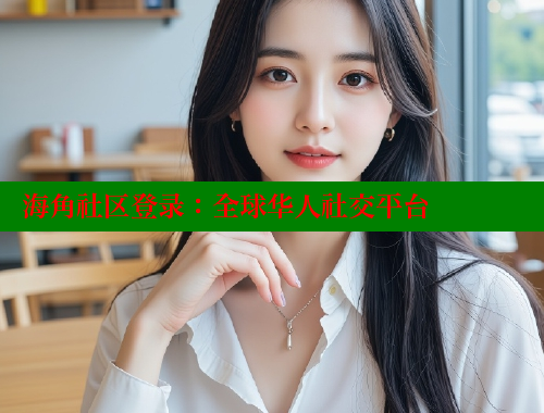 海角社区登录：全球华人社交平台