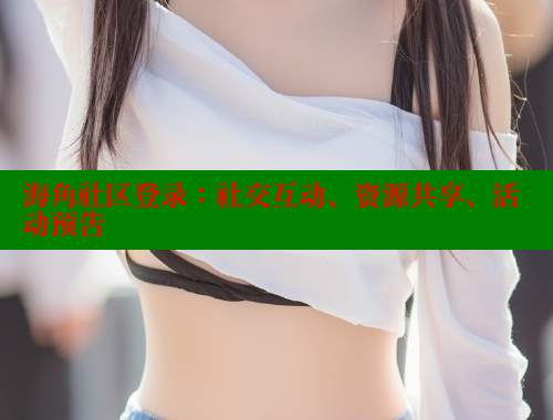 海角社区登录：社交互动、资源共享、活动预告