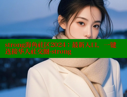 strong海角社区2024：最新入口，一键连接华人社交圈-strong