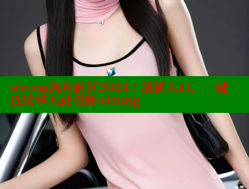 strong海角社区2024：最新入口，一键连接华人社交圈-strong