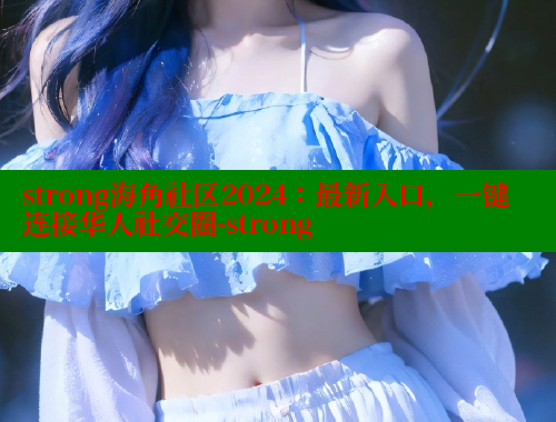 strong海角社区2024：最新入口，一键连接华人社交圈-strong