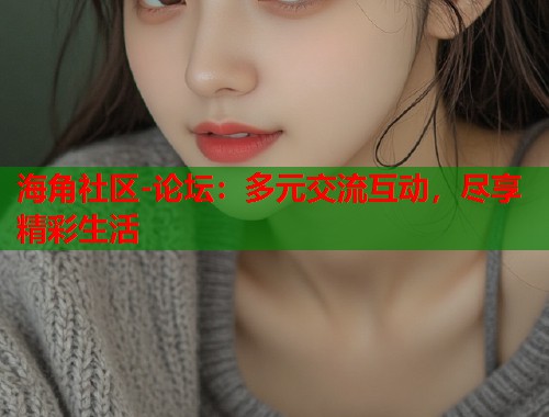 海角社区-论坛：多元交流互动，尽享精彩生活