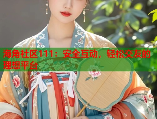 海角社区111：安全互动，轻松交友的理想平台