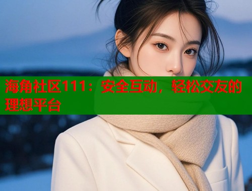 海角社区111：安全互动，轻松交友的理想平台