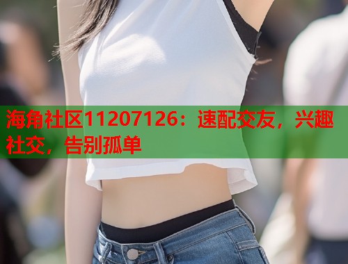 海角社区11207126：速配交友，兴趣社交，告别孤单