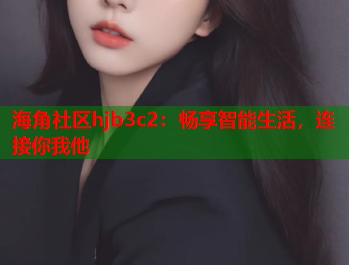 海角社区hjb3c2：畅享智能生活，连接你我他