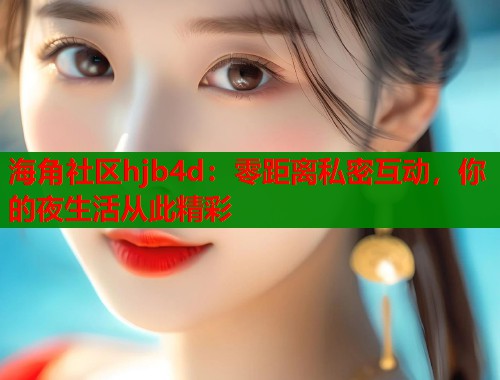 海角社区hjb4d：零距离私密互动，你的夜生活从此精彩