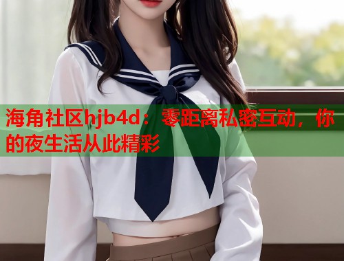 海角社区hjb4d：零距离私密互动，你的夜生活从此精彩