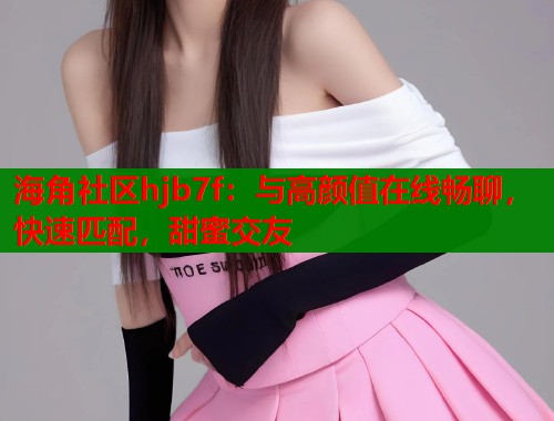 海角社区hjb7f：与高颜值在线畅聊，快速匹配，甜蜜交友