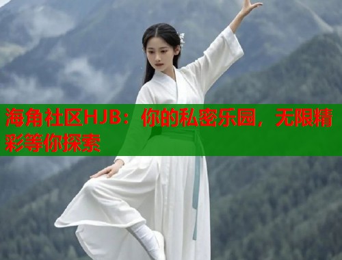 海角社区HJB：你的私密乐园，无限精彩等你探索