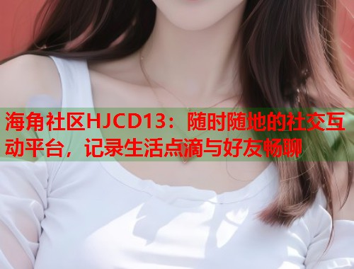 海角社区HJCD13：随时随地的社交互动平台，记录生活点滴与好友畅聊
