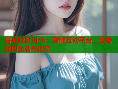 海角社区hjcb：智能互动平台，连接你的生活与社交