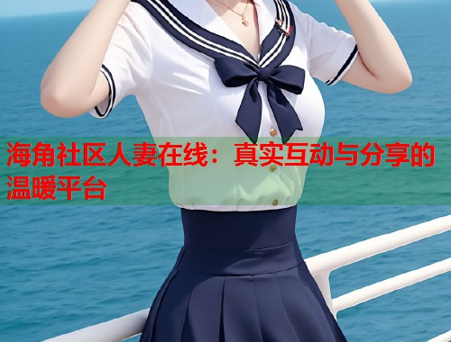 海角社区人妻在线：真实互动与分享的温暖平台
