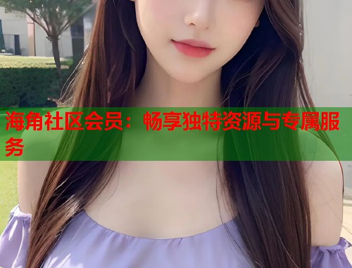 海角社区会员：畅享独特资源与专属服务