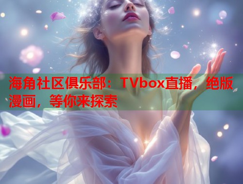 海角社区俱乐部：TVbox直播，绝版漫画，等你来探索