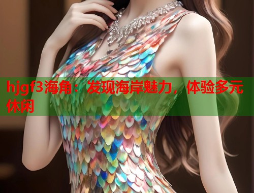 hjgf3海角：发现海岸魅力，体验多元休闲