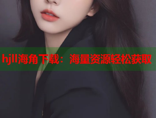 hjll海角下载：海量资源轻松获取