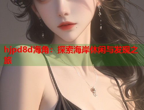 hjpd8d海角：探索海岸休闲与发现之旅