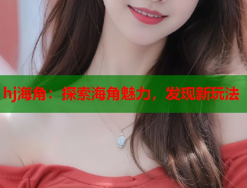 hj海角：探索海角魅力，发现新玩法