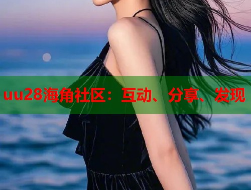 uu28海角社区:互动、分享、发现 uu28海角社区:互动、分享、发现
