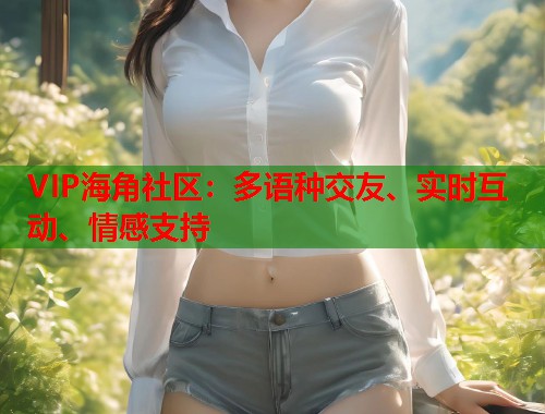 VIP海角社区:多语种交友、实时互动、情感支持 VIP海角社区:多语种交友、实时互动、情感支持