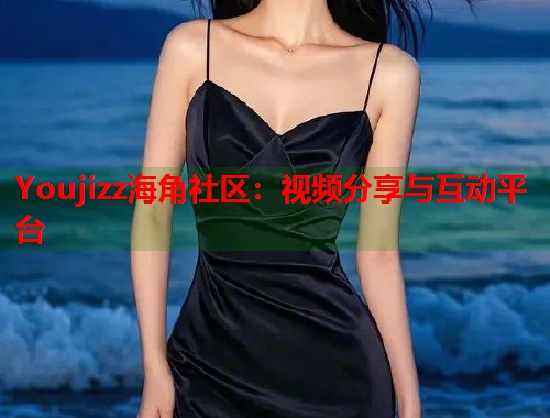 Youjizz海角社区：视频分享与互动平台