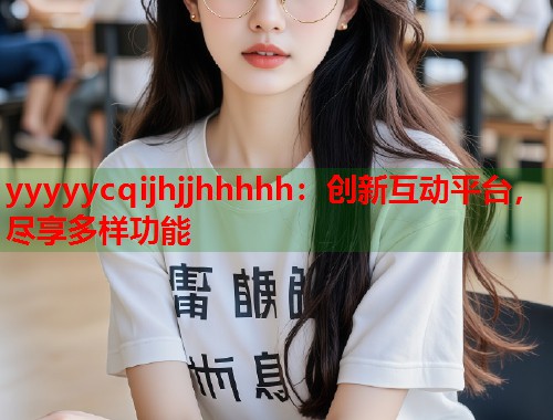 yyyyycqijhjjhhhhh：创新互动平台，尽享多样功能