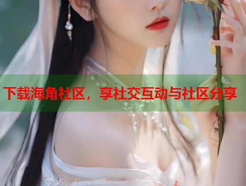 下载海角社区，享社交互动与社区分享