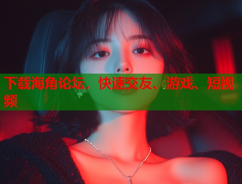 下载海角论坛,快速交友、游戏、短视频 下载海角论坛,快速交友、游戏、短视频