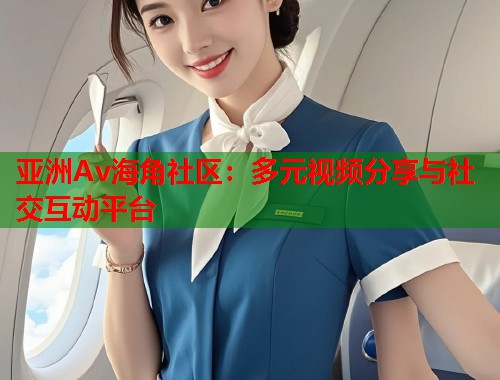 亚洲Av海角社区：多元视频分享与社交互动平台