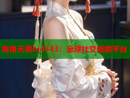 海角天涯hj4343：全球社交连接平台