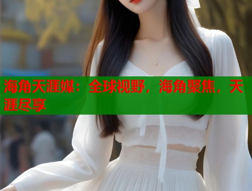 海角天涯媒：全球视野，海角聚焦，天涯尽享