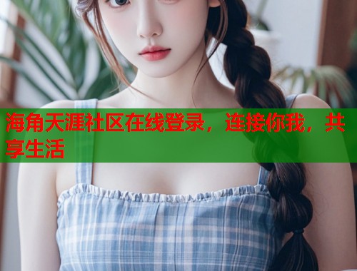 海角天涯社区在线登录,连接你我,共享生活 海角天涯社区在线登录,连接你我,共享生活