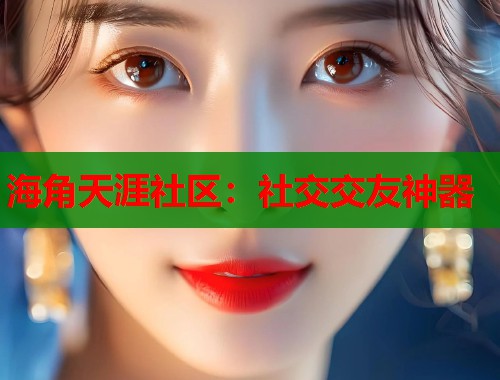 海角天涯社区：社交交友神器