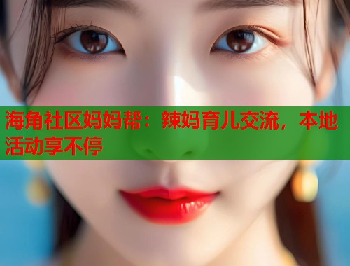 海角社区妈妈帮：辣妈育儿交流，本地活动享不停