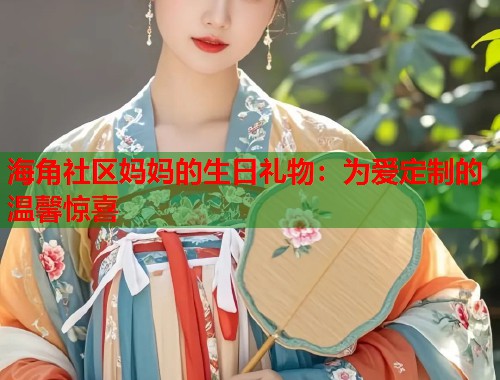 海角社区妈妈的生日礼物：为爱定制的温馨惊喜