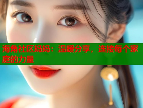 海角社区妈妈：温暖分享，连接每个家庭的力量
