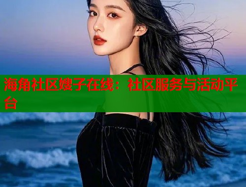 海角社区嫂子在线：社区服务与活动平台