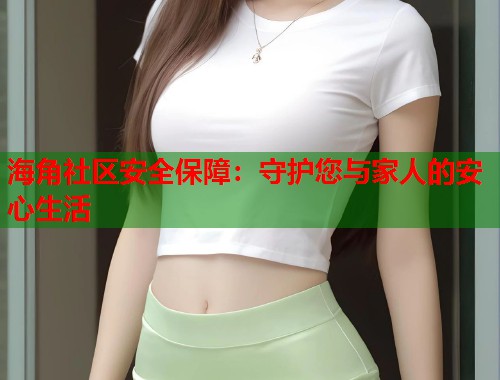 海角社区安全保障：守护您与家人的安心生活