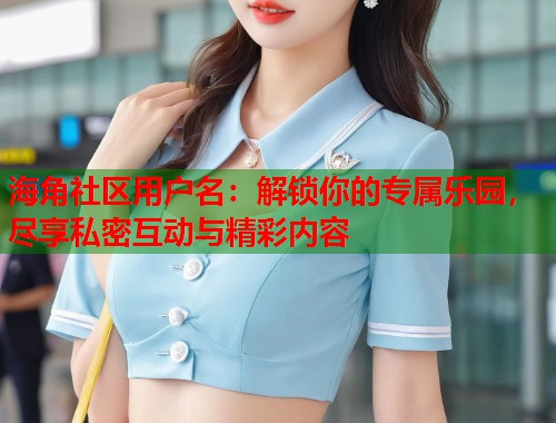 海角社区用户名：解锁你的专属乐园，尽享私密互动与精彩内容